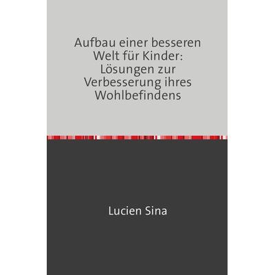 Aufbau einer besseren Welt für Kinder: Lösungen zur Verbesserung ihres Wohlbefindens, Taschenbuch von Lucien Sina, Epubli, 978-3-7584-6299-3