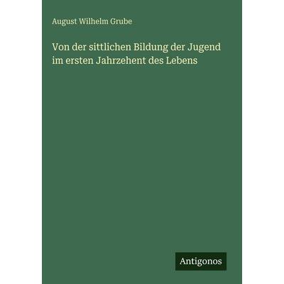 Von der sittlichen Bildung der Jugend im ersten Jahrzehent des Lebens, Gebundene Ausgabe von August Wilhelm Grube, Antigonos Verlag, 978-3-563-68756-7