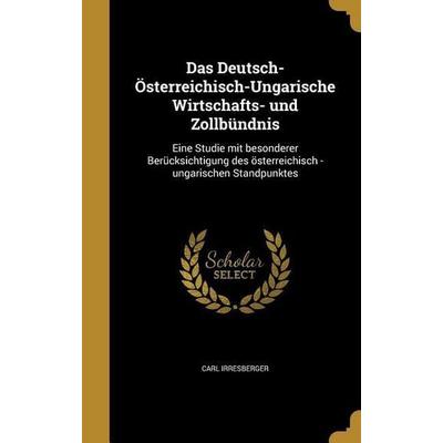 Das Deutsch-Österreichisch-Ungarische Wirtschafts- und Zollbündnis, Gebundene Ausgabe von Carl Irresberger, Creative Media Partners, LLC,