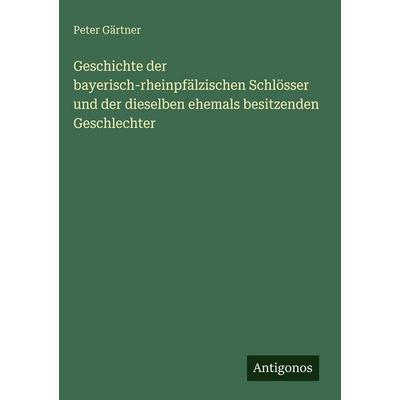 Geschichte der bayerisch-rheinpfälzischen Schlösser und der dieselben ehemals besitzenden Geschlechter, Gebundene Ausgabe von Peter Gärtner, Antigonos