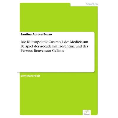 Die Kulturpolitik Cosimo I. de' Medicis am Beispiel der Accademia Fiorentina und des Perseus Benvenuto Cellinis, Taschenbuch von Santina Aurora Buzzo,