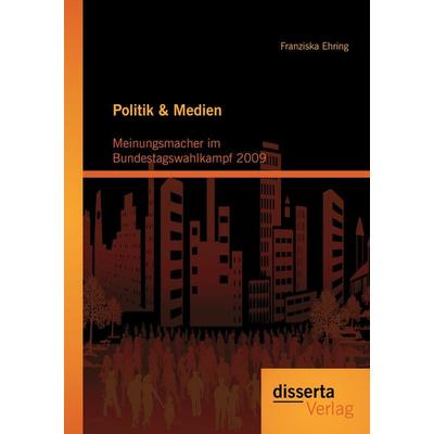Politik & Medien: Meinungsmacher im Bundestagswahlkampf 2009, Taschenbuch von Franziska Ehring, Disserta Verlag, 978-3-95425-134-6