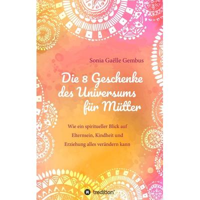 Die 8 Geschenke des Universums für Mütter. Ein Elternratgeber der neuen Zeit., Taschenbuch von Sonia Gaëlle Gembus, Tredition, 978-3-347-36207-9