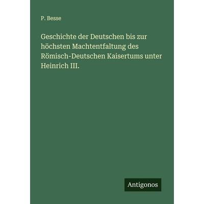 Geschichte der Deutschen bis zur höchsten Machtentfaltung des Römisch-Deutschen Kaisertums unter Heinrich III., Taschenbuch von P. Besse, Antigonos