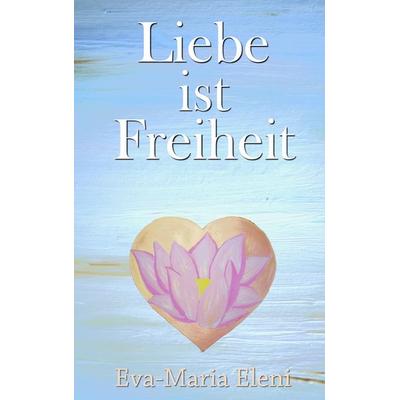 Liebe ist Freiheit, Taschenbuch von Eva-Maria Eleni, BoD – Books on Demand