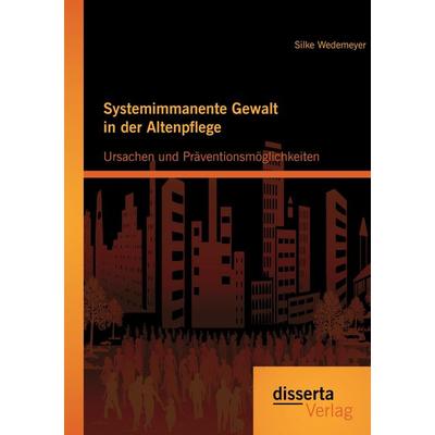 Systemimmanente Gewalt in der Altenpflege - Ursachen und Präventionsmöglichkeiten, Taschenbuch von Silke Wedemeyer, Disserta Verlag, 978-3-95425-668-6