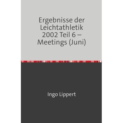 Ergebnisse der Leichtathletik 2002 Teil 6 – Meetings (Juni), Taschenbuch von Ingo Lippert, Epubli, 978-3-7450-8898-4