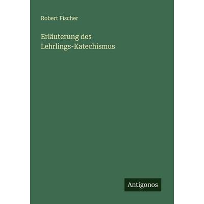 Erläuterung des Lehrlings-Katechismus, Taschenbuch von Robert Fischer, Antigonos Verlag, 978-3-563-93273-5