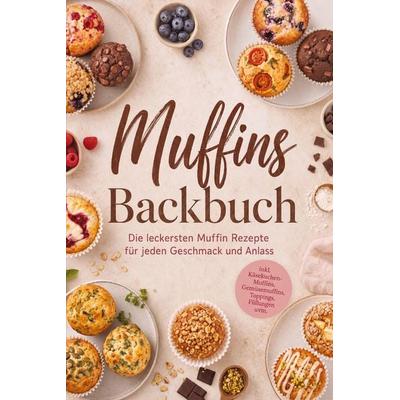 Muffins Backbuch: Die leckersten Muffin Rezepte für jeden Geschmack und Anlass - inkl. Käsekuchen-Muffins, Gemüsemuffins, Toppings, Füllungen uvm.,