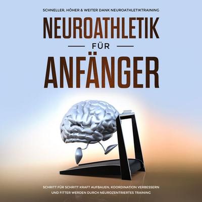 Neuroathletik für Anfänger: Schneller, Höher & Weiter dank Neuroathletiktraining - Schritt für Schritt Kraft aufbauen, Koordination verbessern und