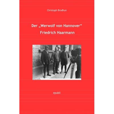 Der Werwolf von Hannover Friedrich „Fritz“ Haarmann, Taschenbuch von Christoph Brodhun, Epubli, 978-3-7418-8226-5