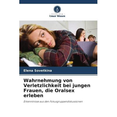 Wahrnehmung von Verletzlichkeit bei jungen Frauen, die Oralsex erleben, Taschenbuch von Elena Sovetkina, Verlag Unser Wissen, 978-620-5-35985-3
