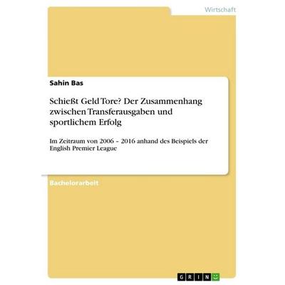 Schießt Geld Tore? Der Zusammenhang zwischen Transferausgaben und sportlichem Erfolg, Taschenbuch von Sahin Bas, GRIN, 978-3-668-76499-6