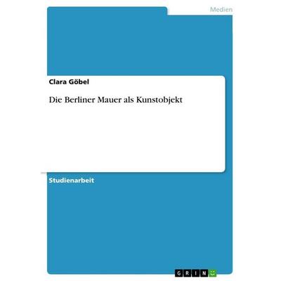 Die Berliner Mauer als Kunstobjekt, Taschenbuch von Clara Göbel, GRIN, 978-3-668-32484-8