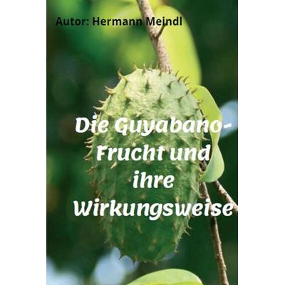 Die Guyabano-Frucht und ihre Wirkungsweise, Gebundene Ausgabe von Hermann Meindl, Tredition, 978-3-347-08045-4