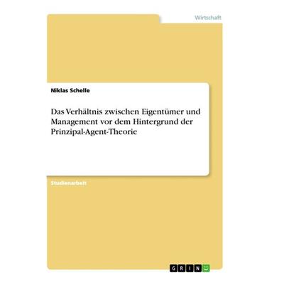 Das Verhältnis zwischen Eigentümer und Management vor dem Hintergrund der Prinzipal-Agent-Theorie, Taschenbuch von Niklas Schelle, GRIN,