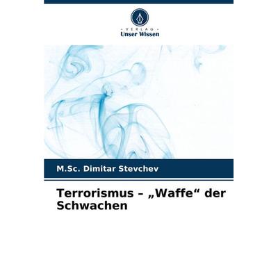 Terrorismus - 'Waffe' der Schwachen, Taschenbuch von M. Sc. Dimitar Stevchev, Verlag Unser Wissen, 978-620-8-29894-4