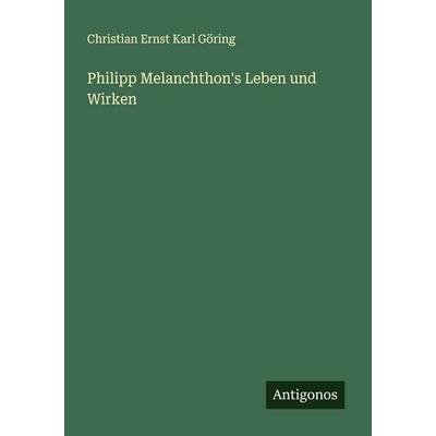 Philipp Melanchthon's Leben und Wirken, Taschenbuch von Christian Ernst Karl Göring, Antigonos Verlag, 978-3-563-30887-5