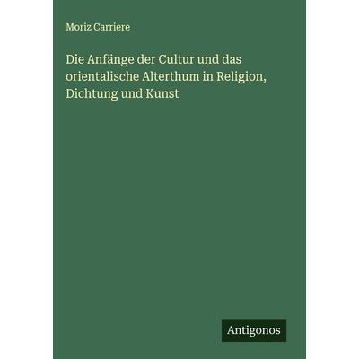 Die Anfänge der Cultur und das orientalische Alterthum in Religion, Dichtung und Kunst, Gebundene Ausgabe von Moriz Carriere, Antigonos Verlag,