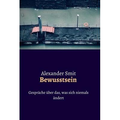 Bewusstsein - Gespräche über das, was sich niemals ändert, Gebundene Ausgabe von Alexander Smit, Tredition, 978-3-347-24525-9