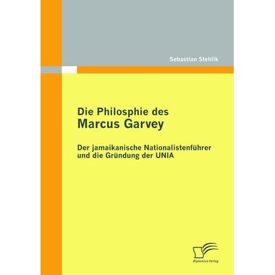 Die Philosophie des Marcus Garvey: Der jamaikanische Nationalistenführer und die Gründung der UNIA, Taschenbuch von Sebastian Stehlik, Diplomica