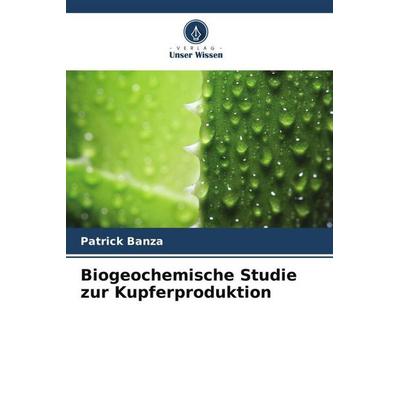 Biogeochemische Studie zur Kupferproduktion, Taschenbuch von Patrick Banza,Victor Ndibualonji,Eric Kassamba, Verlag Unser Wissen, 978-620-5-99031-5