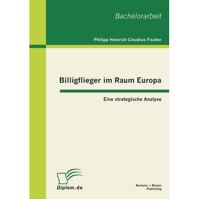 Billigflieger im Raum Europa: Eine strategische Analyse, Taschenbuch von Philipp Heinrich Claudius Fischer, Bachelor + Master Publishing,