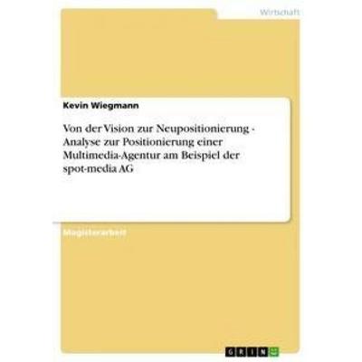 Von der Vision zur Neupositionierung - Analyse zur Positionierung einer Multimedia-Agentur am Beispiel der spot-media AG, Taschenbuch von Kevin