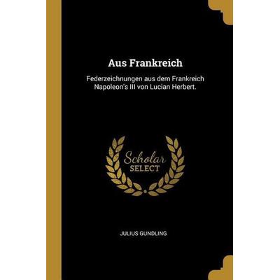 Aus Frankreich: Federzeichnungen Aus Dem Frankreich Napoleon's III Von Lucian Herbert., Taschenbuch von Julius Gundling, Creative Media Partners, LLC,