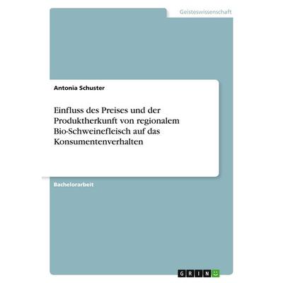 Einfluss des Preises und der Produktherkunft von regionalem Bio-Schweinefleisch auf das Konsumentenverhalten, Taschenbuch von Antonia Schuster, GRIN,
