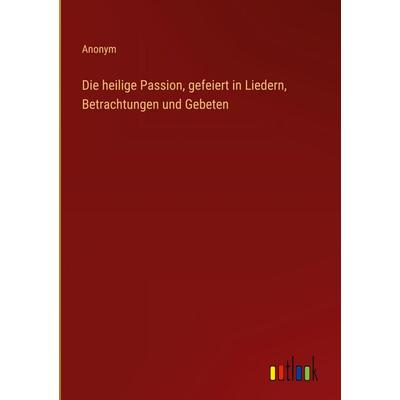 Die heilige Passion, gefeiert in Liedern, Betrachtungen und Gebeten, Gebundene Ausgabe von Anonym, Outlook, 978-3-368-38423-4