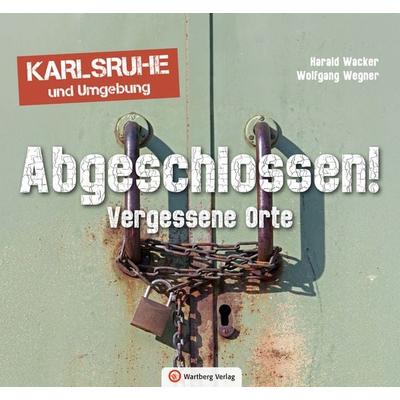 Abgeschlossen! Vergessene Orte in Karlsruhe und Umgebung (Lost Places), Gebundene Ausgabe von Harald Wacker,Wolfgang Wegner, Wartberg Verlag,