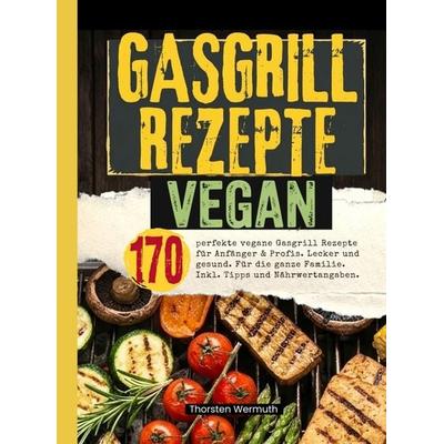 Gasgrill Rezepte Vegan- 170 perfekte vegane Gasgrill Rezepte für Anfänger & Profis., Taschenbuch von Thorsten Wermuth, Bookmundo, 978-94-038-9474-4