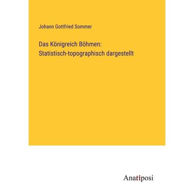 Das Königreich Böhmen: Statistisch-topographisch dargestellt, Taschenbuch von Johann Gottfried Sommer, Anatiposi Verlag, 978-3-382-60676-3