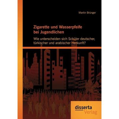 Zigarette und Wasserpfeife bei Jugendlichen: Wie unterscheiden sich Schüler deutscher, türkischer und arabischer Herkunft?, Taschenbuch von Martin