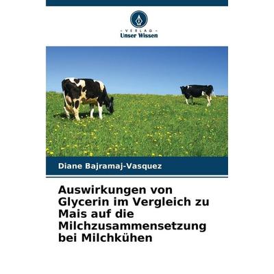 Auswirkungen von Glycerin im Vergleich zu Mais auf die Milchzusammensetzung bei Milchkühen, Taschenbuch von Diane Bajramaj-Vasquez, Verlag Unser