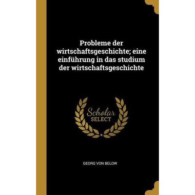 Probleme Der Wirtschaftsgeschichte; Eine Einführung in Das Studium Der Wirtschaftsgeschichte, Gebundene Ausgabe von Georg Below, Creative Media