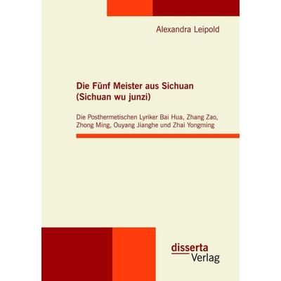 Die Fünf Meister aus Sichuan (Sichuan wu junzi): Die Posthermetischen Lyriker Bai Hua, Zhang Zao, Zhong Ming, Ouyang Jianghe und Zhai Yongming,