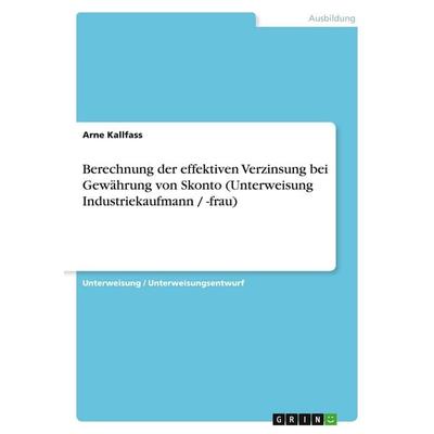 Berechnung der effektiven Verzinsung bei Gewährung von Skonto (Unterweisung Industriekaufmann / -frau), Taschenbuch von Arne Kallfass, GRIN,