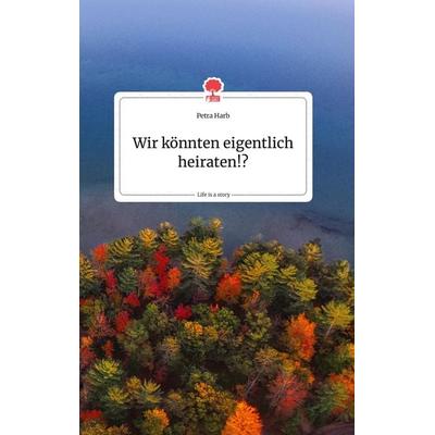 Wir könnten eigentlich heiraten!? Life is a Story, Gebundene Ausgabe von Petra Harb, Story.one publishing, 978-3-99087-707-4