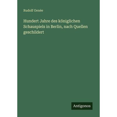 Hundert Jahre des königlichen Schauspiels in Berlin, nach Quellen geschildert, Taschenbuch von Rudolf Genée, Antigonos Verlag, 978-3-563-95311-2