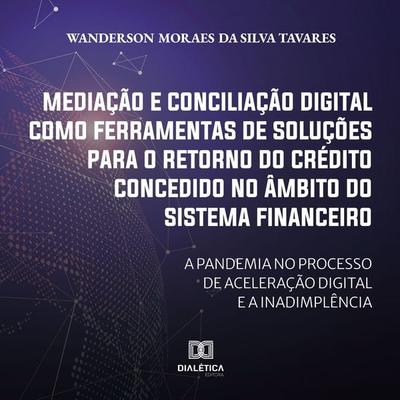 Mediação e conciliação digital como ferramentas de soluções para o retorno do crédito concedido no âmbito do Sistema Financeiro - Wanderson Moraes da