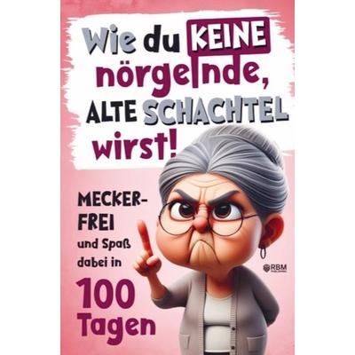 Wie du keine nörgelnde alte Schachtel wirst! Meckerfrei und Spaß dabei in 100 Tagen, Taschenbuch von Hans Wurst, RBM Publishing, 978-3-903505-78-0