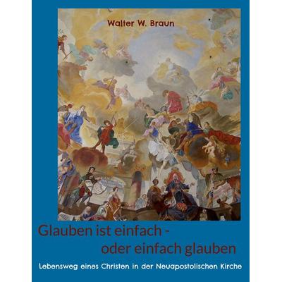 Glauben ist einfach - oder einfach glauben, Taschenbuch von Walter W. Braun, BoD – Books on Demand, 978-3-8192-9578-2