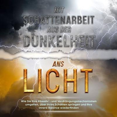 Mit Schattenarbeit aus der Dunkelheit ans Licht: Wie Sie Ihre Abwehr- und Verdrängungsmechanismen umgehen, über Ihren Schatten springen und Ihre