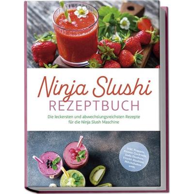 Ninja Slushi Rezeptbuch: Die leckersten und abwechslungsreichsten Rezepte für die Ninja Slush Maschine - inkl. Frappés, Frozen Cocktails, Soda