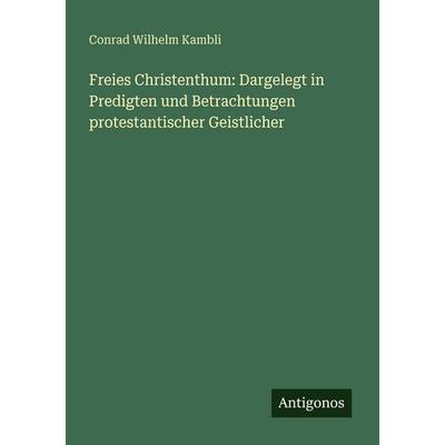 Freies Christenthum: Dargelegt in Predigten und Betrachtungen protestantischer Geistlicher, Taschenbuch von Conrad Wilhelm Kambli, Antigonos Verlag,