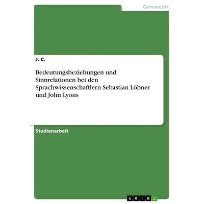 Bedeutungsbeziehungen und Sinnrelationen bei den Sprachwissenschaftlern Sebastian Löbner und John Lyons, Taschenbuch von J. C., GRIN,