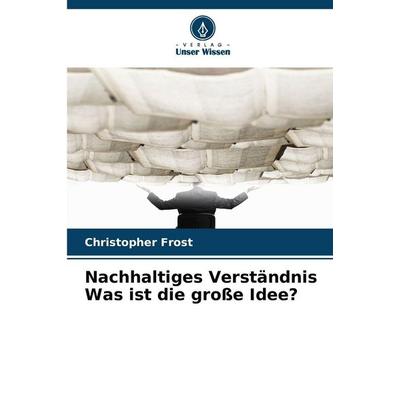 Nachhaltiges Verständnis Was ist die große Idee?, Taschenbuch von Christopher Frost, Verlag Unser Wissen, 978-620-9-16437-8