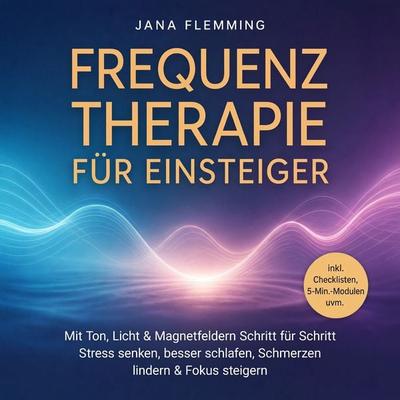 Frequenztherapie für Einsteiger: Mit Ton, Licht & Magnetfeldern Schritt für Schritt Stress senken, besser schlafen, Schmerzen lindern & Fokus steigern